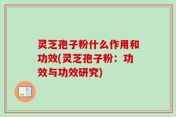 灵芝孢子粉什么作用和功效(灵芝孢子粉：功效与功效研究)