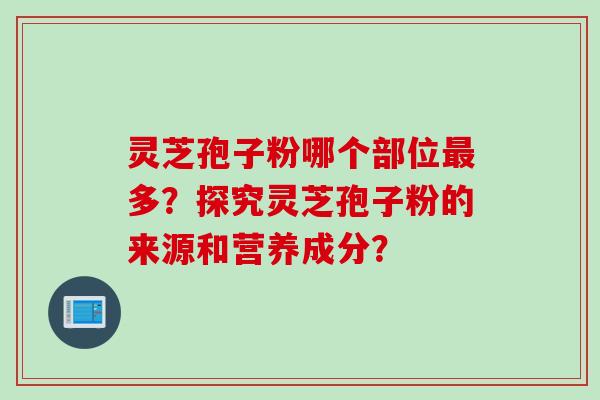 灵芝孢子粉哪个部位多？探究灵芝孢子粉的来源和营养成分？