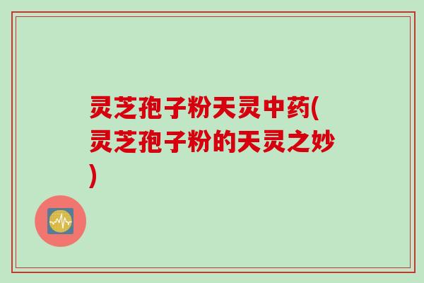 灵芝孢子粉天灵(灵芝孢子粉的天灵之妙)