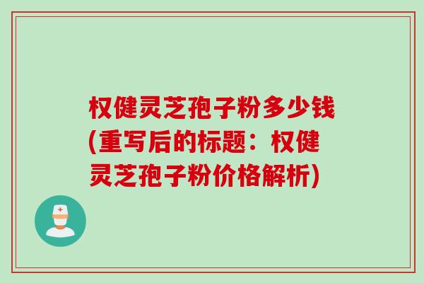 权健灵芝孢子粉多少钱(重写后的标题：权健灵芝孢子粉价格解析)