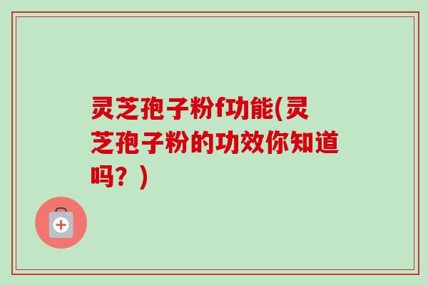灵芝孢子粉f功能(灵芝孢子粉的功效你知道吗？)