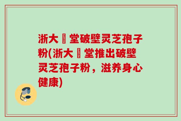 浙大徳堂破壁灵芝孢子粉(浙大徳堂推出破壁灵芝孢子粉，滋养身心健康)