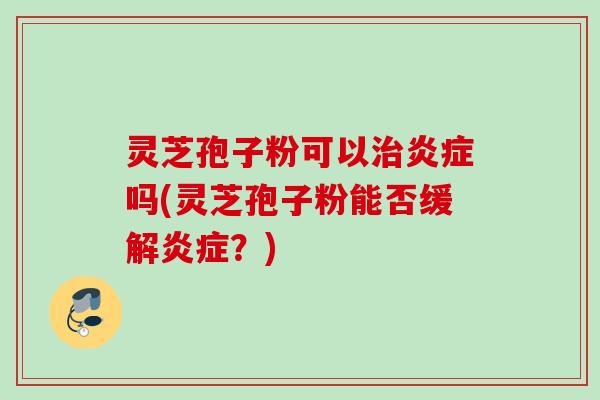 灵芝孢子粉可以治炎症吗(灵芝孢子粉能否缓解炎症？)