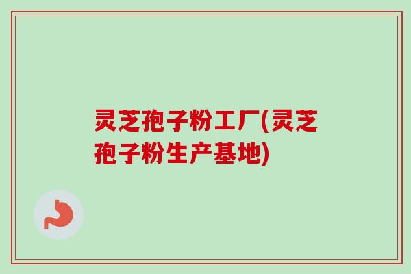 灵芝孢子粉工厂(灵芝孢子粉生产基地)