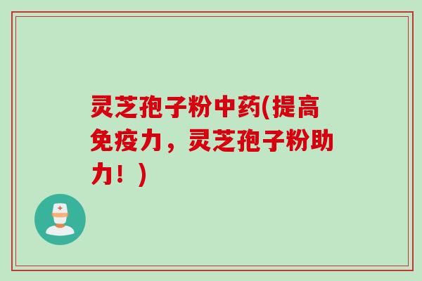 灵芝孢子粉中药(提高免疫力，灵芝孢子粉助力！)