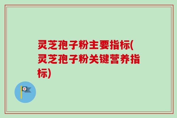 灵芝孢子粉主要指标(灵芝孢子粉关键营养指标)