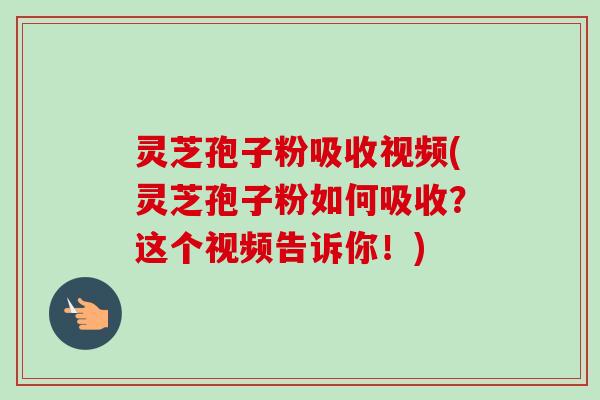 灵芝孢子粉吸收视频(灵芝孢子粉如何吸收？这个视频告诉你！)