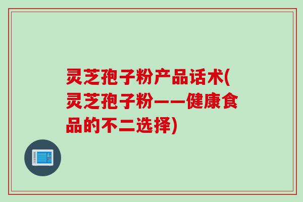 灵芝孢子粉产品话术(灵芝孢子粉——健康食品的不二选择)