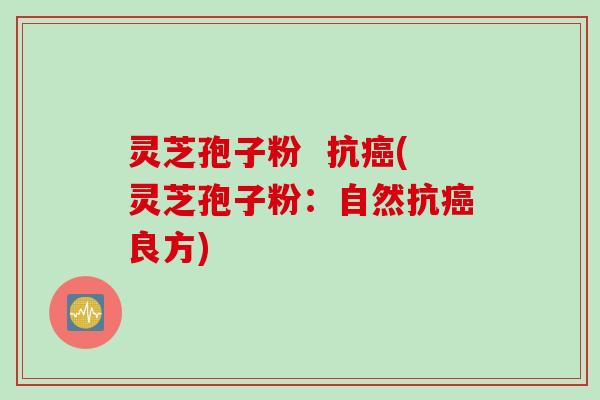 灵芝孢子粉  抗癌(灵芝孢子粉：自然抗癌良方)