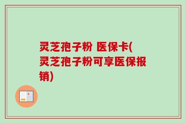 灵芝孢子粉 医保卡(灵芝孢子粉可享医保报销)