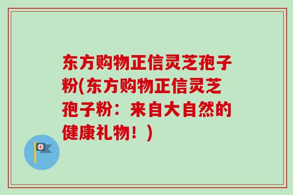 东方购物正信灵芝孢子粉(东方购物正信灵芝孢子粉：来自大自然的健康礼物！)