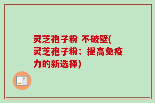 灵芝孢子粉 不破壁(灵芝孢子粉：提高免疫力的新选择)