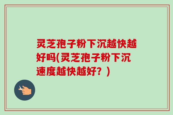 灵芝孢子粉下沉越快越好吗(灵芝孢子粉下沉速度越快越好？)