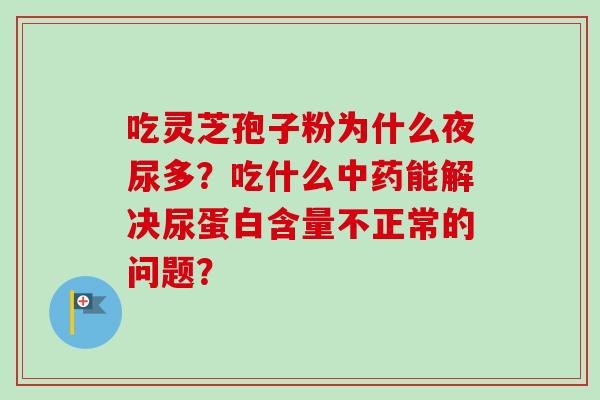 吃灵芝孢子粉为什么夜尿多？吃什么中药能解决尿蛋白含量不正常的问题？