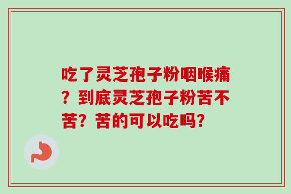 吃了灵芝孢子粉咽喉痛？到底灵芝孢子粉苦不苦？苦的可以吃吗？