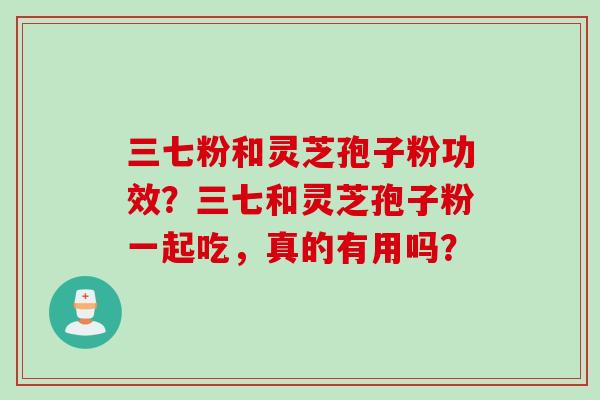 三七粉和灵芝孢子粉功效？三七和灵芝孢子粉一起吃，真的有用吗？