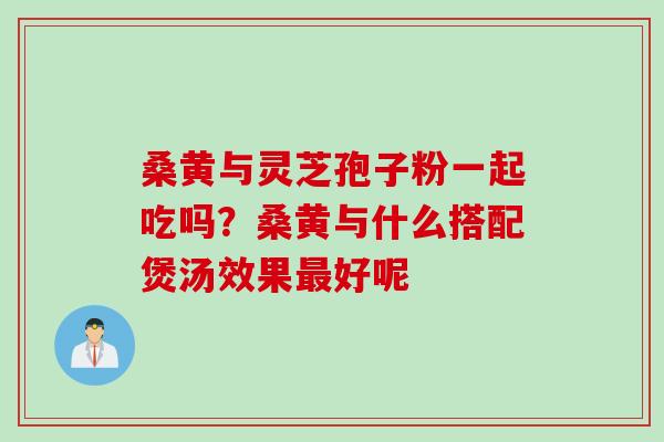 桑黄与灵芝孢子粉一起吃吗？桑黄与什么搭配煲汤效果好呢