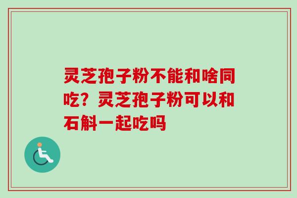灵芝孢子粉不能和啥同吃？灵芝孢子粉可以和石斛一起吃吗