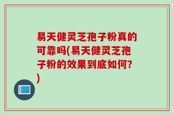 易天健灵芝孢子粉真的可靠吗(易天健灵芝孢子粉的效果到底如何？)