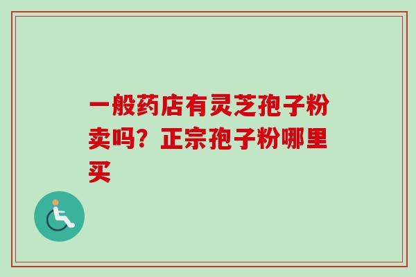 一般药店有灵芝孢子粉卖吗？正宗孢子粉哪里买