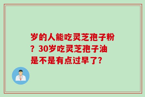 岁的人能吃灵芝孢子粉？30岁吃灵芝孢子油是不是有点过早了？