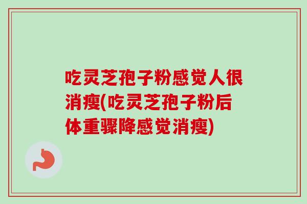 吃灵芝孢子粉感觉人很消瘦(吃灵芝孢子粉后体重骤降感觉消瘦)