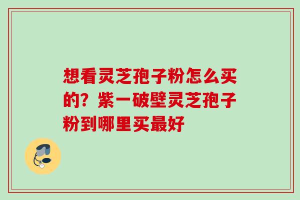 想看灵芝孢子粉怎么买的？紫一破壁灵芝孢子粉到哪里买最好