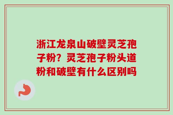浙江龙泉山破壁灵芝孢子粉？灵芝孢子粉头道粉和破壁有什么区别吗