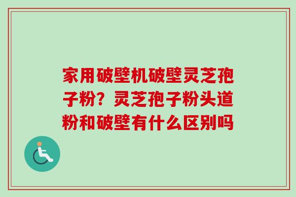 家用破壁机破壁灵芝孢子粉？灵芝孢子粉头道粉和破壁有什么区别吗
