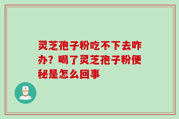 灵芝孢子粉吃不下去咋办？喝了灵芝孢子粉是怎么回事