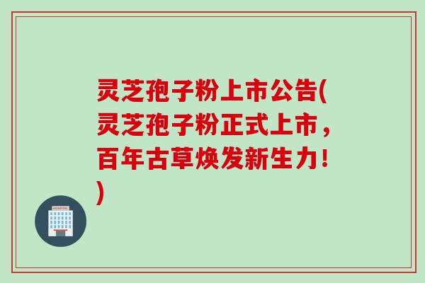 灵芝孢子粉上市公告(灵芝孢子粉正式上市，百年古草焕发新生力！)