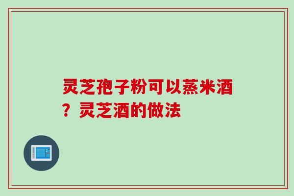 灵芝孢子粉可以蒸米酒？灵芝酒的做法