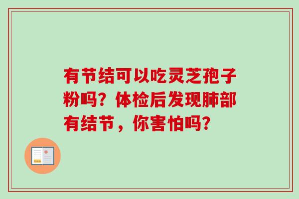 有节结可以吃灵芝孢子粉吗？体检后发现部有结节，你害怕吗？