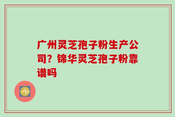 广州灵芝孢子粉生产公司？锦华灵芝孢子粉靠谱吗
