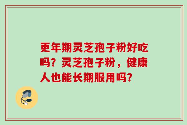 灵芝孢子粉好吃吗？灵芝孢子粉，健康人也能长期服用吗？
