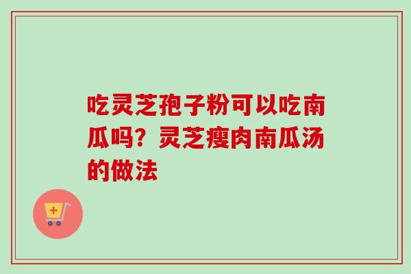 吃灵芝孢子粉可以吃南瓜吗？灵芝瘦肉南瓜汤的做法