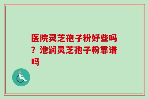 医院灵芝孢子粉好些吗？池润灵芝孢子粉靠谱吗