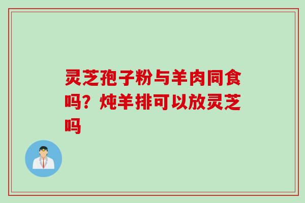 灵芝孢子粉与羊肉同食吗？炖羊排可以放灵芝吗