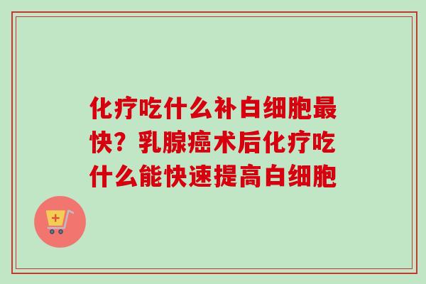 化疗吃什么补白细胞最快？乳腺癌术后化疗吃什么能快速提高白细胞