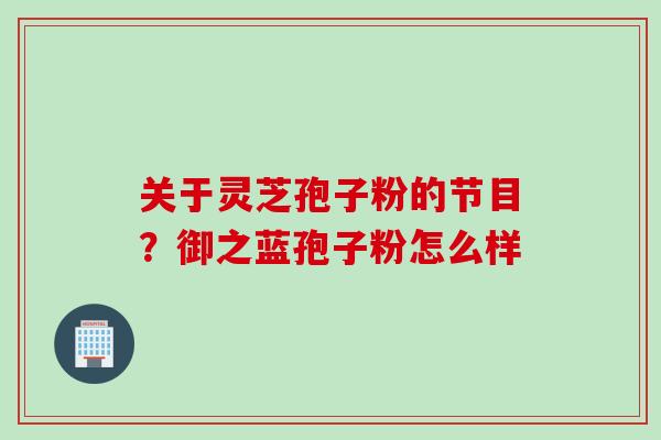 关于灵芝孢子粉的节目？御之蓝孢子粉怎么样