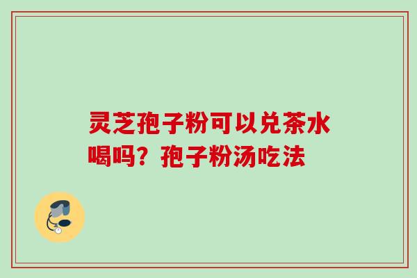 灵芝孢子粉可以兑茶水喝吗？孢子粉汤吃法