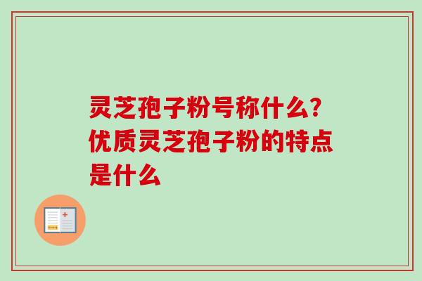 灵芝孢子粉号称什么？优质灵芝孢子粉的特点是什么