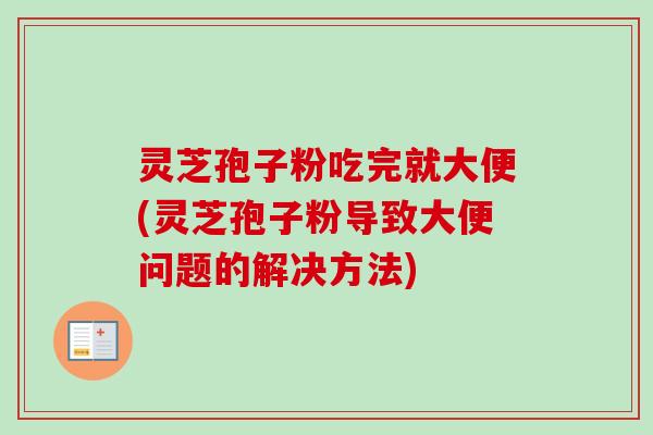灵芝孢子粉吃完就大便(灵芝孢子粉导致大便问题的解决方法)