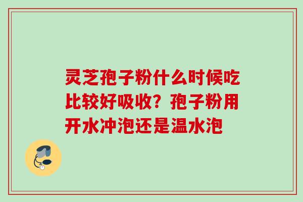 灵芝孢子粉什么时候吃比较好吸收？孢子粉用开水冲泡还是温水泡