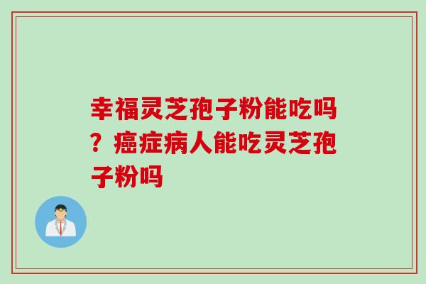 幸福灵芝孢子粉能吃吗？症人能吃灵芝孢子粉吗