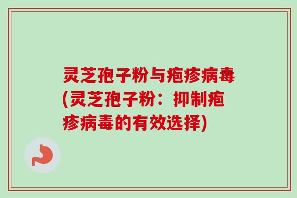 灵芝孢子粉与疱疹病毒(灵芝孢子粉：抑制疱疹病毒的有效选择)