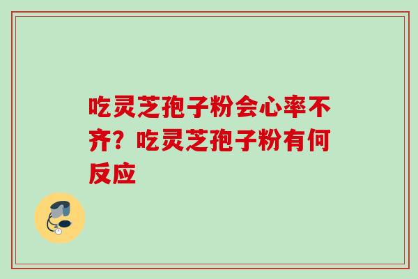 吃灵芝孢子粉会心率不齐？吃灵芝孢子粉有何反应