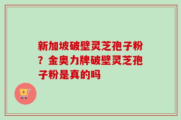 新加坡破壁灵芝孢子粉？金奥力牌破壁灵芝孢子粉是真的吗