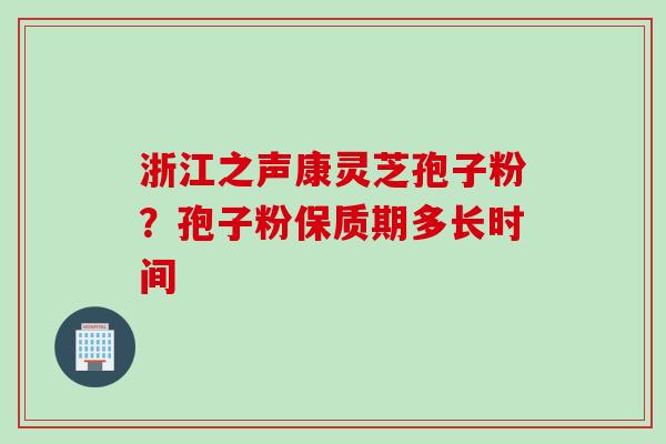 浙江之声康灵芝孢子粉？孢子粉保质期多长时间