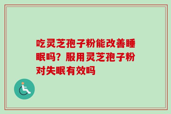 吃灵芝孢子粉能改善吗？服用灵芝孢子粉对有效吗